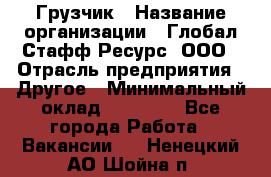 Грузчик › Название организации ­ Глобал Стафф Ресурс, ООО › Отрасль предприятия ­ Другое › Минимальный оклад ­ 25 000 - Все города Работа » Вакансии   . Ненецкий АО,Шойна п.